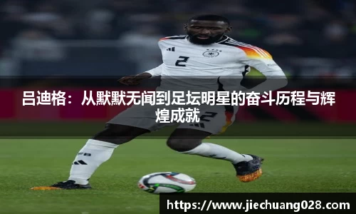 吕迪格：从默默无闻到足坛明星的奋斗历程与辉煌成就