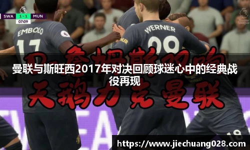 曼联与斯旺西2017年对决回顾球迷心中的经典战役再现