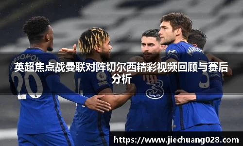 英超焦点战曼联对阵切尔西精彩视频回顾与赛后分析