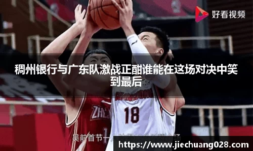 稠州银行与广东队激战正酣谁能在这场对决中笑到最后