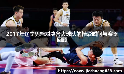 2017年辽宁男篮对决各大球队的精彩瞬间与赛季回顾